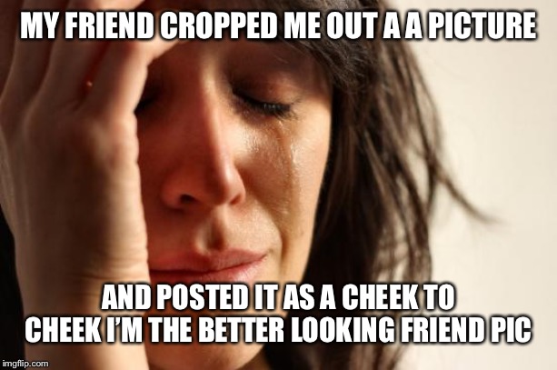 First World Problems Meme | MY FRIEND CROPPED ME OUT A A PICTURE; AND POSTED IT AS A CHEEK TO CHEEK I’M THE BETTER LOOKING FRIEND PIC | image tagged in memes,first world problems,social media,facebook | made w/ Imgflip meme maker