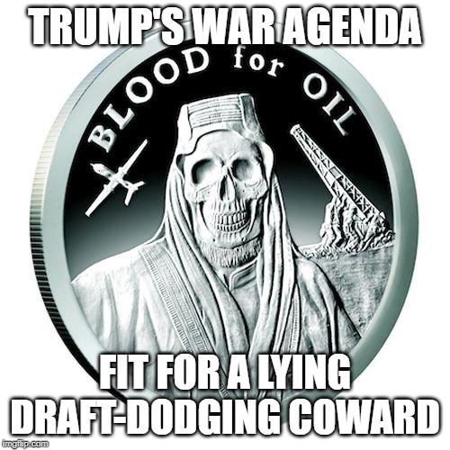 Trump Blood for Oil | TRUMP'S WAR AGENDA; FIT FOR A LYING DRAFT-DODGING COWARD | image tagged in trump blood for oil | made w/ Imgflip meme maker