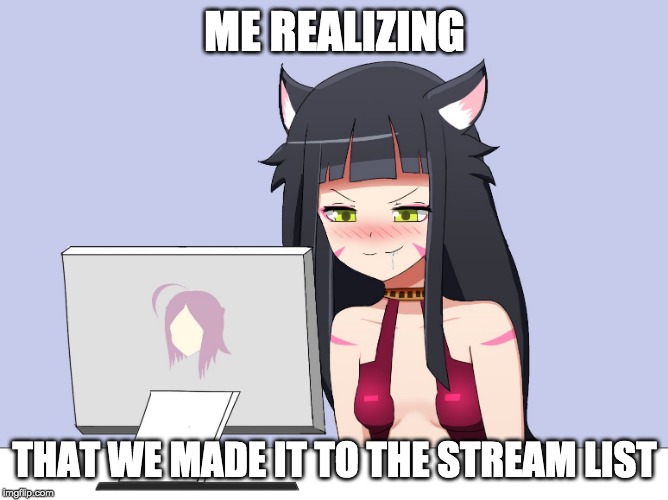We did it boys! we may have been there for a while, but I only just realized! | ME REALIZING; THAT WE MADE IT TO THE STREAM LIST | image tagged in neko lewd computer,congrachulayshins,lewdlice | made w/ Imgflip meme maker