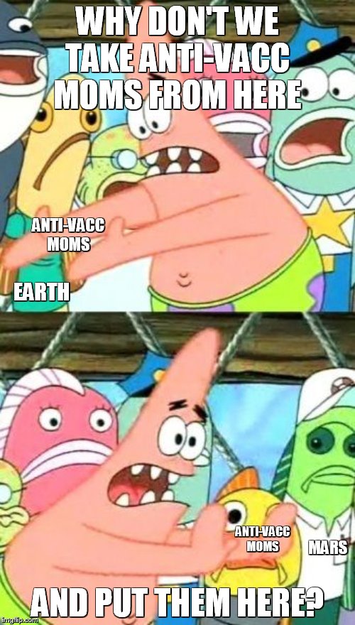Put It Somewhere Else Patrick Meme | WHY DON'T WE TAKE ANTI-VACC MOMS FROM HERE; ANTI-VACC MOMS; EARTH; ANTI-VACC MOMS; MARS; AND PUT THEM HERE? | image tagged in memes,put it somewhere else patrick | made w/ Imgflip meme maker