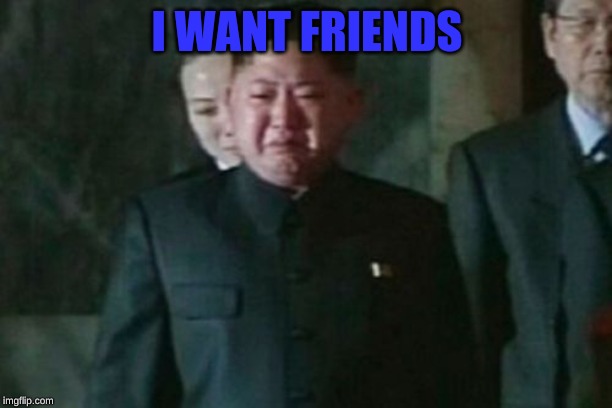 Kim Jong Un Sad Meme | I WANT FRIENDS | image tagged in memes,kim jong un sad | made w/ Imgflip meme maker