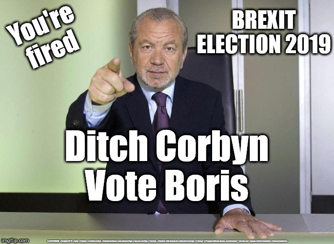 Sir Alan Sugar - Vote Boris | BREXIT ELECTION 2019; You're fired; Ditch Corbyn
Vote Boris; #JC4PMNOW #jc4pm2019 #gtto #jc4pm #cultofcorbyn #labourisdead #weaintcorbyn #wearecorbyn #Corbyn #Abbott #McDonnell #timeforchange #Labour @PeoplesMomentum #votelabour #toriesout #generalElectionNow #labourpolicies | image tagged in alan sugar you're fired,brexit election 2019,brexit boris corbyn farage swinson trump,cultofcorbyn,labourisdead,jc4pmnow gtto jc | made w/ Imgflip meme maker