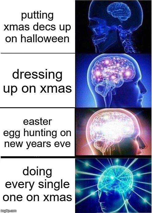 Expanding Brain | putting xmas decs up on halloween; dressing up on xmas; easter egg hunting on new years eve; doing every single one on xmas | image tagged in memes,expanding brain | made w/ Imgflip meme maker