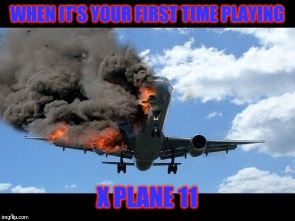 plane crash | WHEN IT'S YOUR FIRST TIME PLAYING; X PLANE 11 | image tagged in plane crash | made w/ Imgflip meme maker