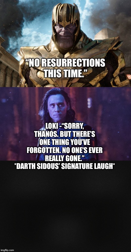 Loki defeats Thanos with Darth Sidous’ Signature Laugh | “NO RESURRECTIONS THIS TIME.”; LOKI -“SORRY, THANOS. BUT THERE’S ONE THING YOU’VE FORGOTTEN. NO ONE’S EVER REALLY GONE.”
*DARTH SIDOUS’ SIGNATURE LAUGH* | image tagged in marvel cinematic universe,thanos,loki,star wars,darth sidious | made w/ Imgflip meme maker