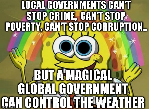 Imagination Spongebob |  LOCAL GOVERNMENTS CAN'T STOP CRIME,  CAN'T STOP POVERTY, CAN'T STOP CORRUPTION.. BUT A MAGICAL GLOBAL GOVERNMENT CAN CONTROL THE WEATHER | image tagged in memes,imagination spongebob | made w/ Imgflip meme maker