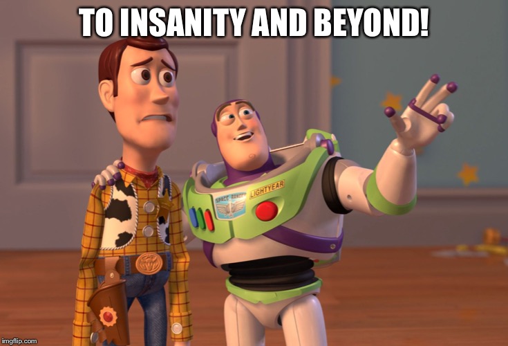 X, X Everywhere | TO INSANITY AND BEYOND! | image tagged in memes,x x everywhere | made w/ Imgflip meme maker