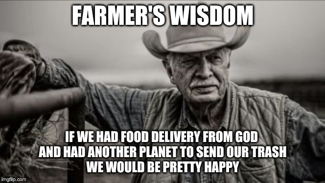 So God Made A Farmer | FARMER'S WISDOM; IF WE HAD FOOD DELIVERY FROM GOD 

AND HAD ANOTHER PLANET TO SEND OUR TRASH

WE WOULD BE PRETTY HAPPY | image tagged in memes,so god made a farmer | made w/ Imgflip meme maker
