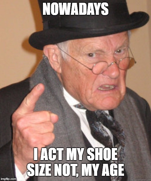 Back in my day, we acted our age, sometimes | NOWADAYS; I ACT MY SHOE SIZE NOT, MY AGE | image tagged in memes,back in my day,random,old age | made w/ Imgflip meme maker