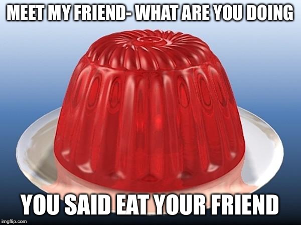 jelly | MEET MY FRIEND- WHAT ARE YOU DOING; YOU SAID EAT YOUR FRIEND | image tagged in jelly | made w/ Imgflip meme maker