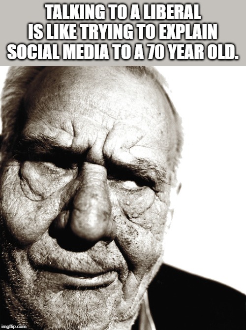 Skeptical old man | TALKING TO A LIBERAL IS LIKE TRYING TO EXPLAIN SOCIAL MEDIA TO A 70 YEAR OLD. | image tagged in skeptical old man | made w/ Imgflip meme maker