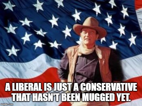 John Wayne American Flag | A LIBERAL IS JUST A CONSERVATIVE THAT HASN'T BEEN MUGGED YET. | image tagged in john wayne american flag | made w/ Imgflip meme maker