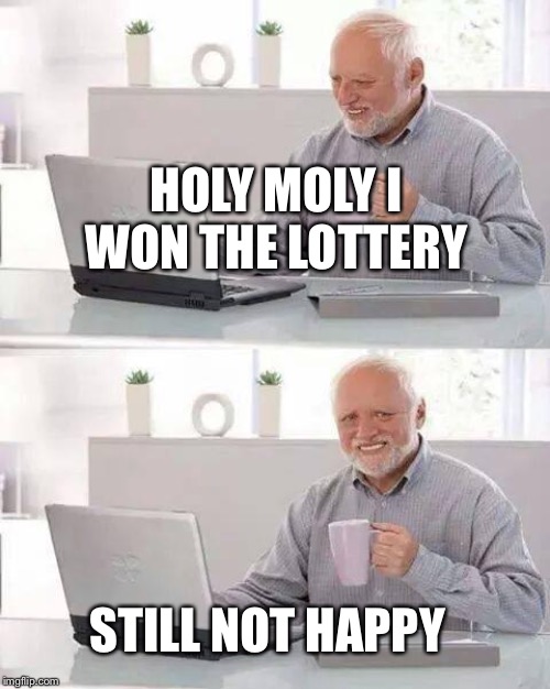 Hide the Pain Harold Meme | HOLY MOLY I WON THE LOTTERY; STILL NOT HAPPY | image tagged in memes,hide the pain harold | made w/ Imgflip meme maker