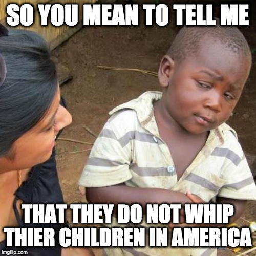 Third World Skeptical Kid | SO YOU MEAN TO TELL ME; THAT THEY DO NOT WHIP THIER CHILDREN IN AMERICA | image tagged in memes,third world skeptical kid | made w/ Imgflip meme maker