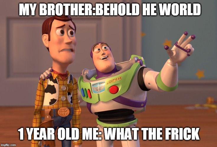 X, X Everywhere Meme | MY BROTHER:BEHOLD HE WORLD; 1 YEAR OLD ME: WHAT THE FRICK | image tagged in memes,x x everywhere | made w/ Imgflip meme maker