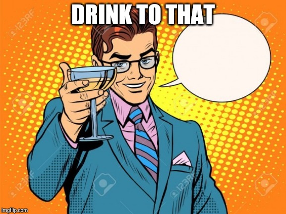 here is to you | DRINK TO THAT | image tagged in here is to you | made w/ Imgflip meme maker