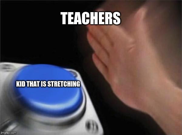 Blank Nut Button Meme | TEACHERS; KID THAT IS STRETCHING | image tagged in memes,blank nut button | made w/ Imgflip meme maker