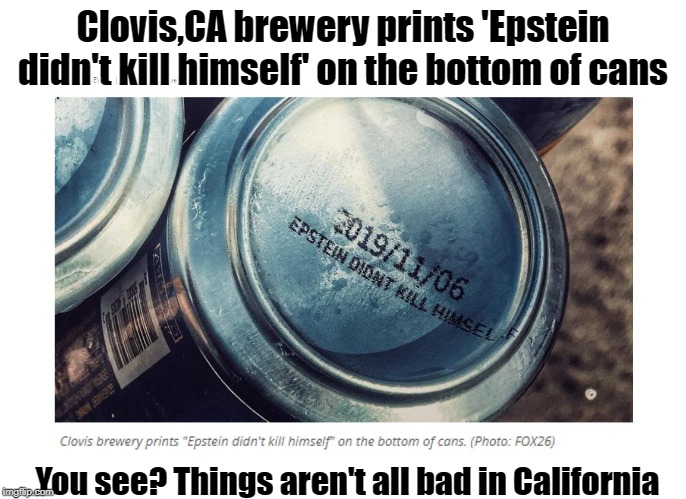 Things aren't all bad in California | Clovis,CA brewery prints 'Epstein didn't kill himself' on the bottom of cans; You see? Things aren't all bad in California | image tagged in jeffrey epstein | made w/ Imgflip meme maker