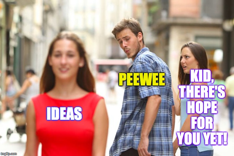 Distracted Boyfriend Meme | IDEAS PEEWEE KID, THERE'S HOPE FOR YOU YET! | image tagged in memes,distracted boyfriend | made w/ Imgflip meme maker