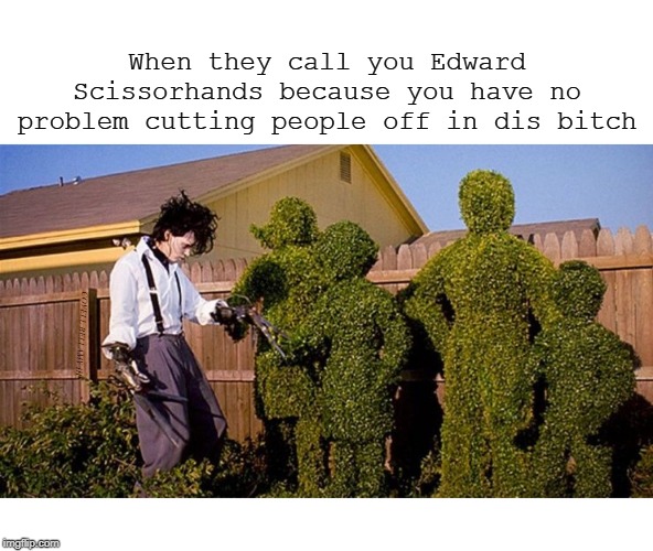 When they call you Edward Scissorhands because you have no problem cutting people off in dis bitch; COVELL BELLAMY III | image tagged in edward scissorhands cutting people off | made w/ Imgflip meme maker