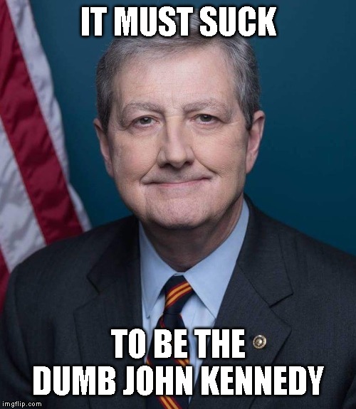 John "Suckup to Trump" Kennedy | IT MUST SUCK; TO BE THE DUMB JOHN KENNEDY | image tagged in you suck,trump impeachment,impeachment,impeach,impeach trump | made w/ Imgflip meme maker