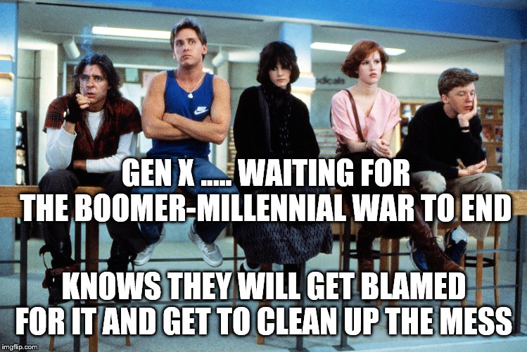 breakfast club | GEN X ..... WAITING FOR THE BOOMER-MILLENNIAL WAR TO END; KNOWS THEY WILL GET BLAMED FOR IT AND GET TO CLEAN UP THE MESS | image tagged in breakfast club | made w/ Imgflip meme maker