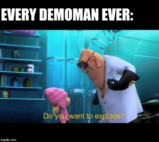 my first TF2 meme | EVERY DEMOMAN EVER: | image tagged in do you want to explode | made w/ Imgflip meme maker