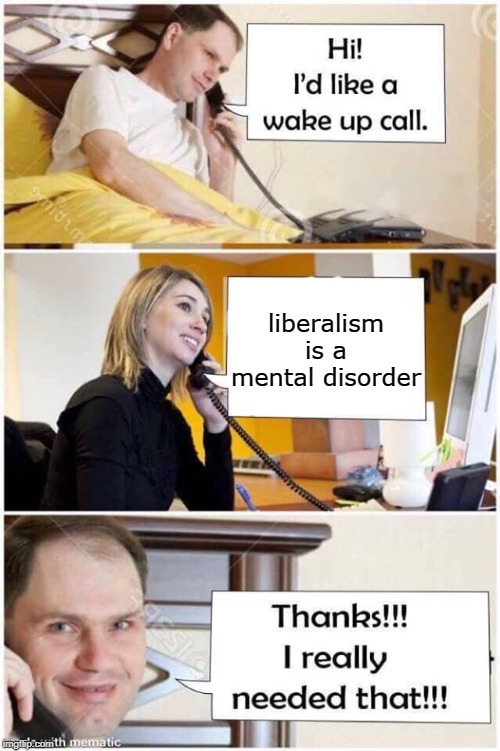 the entire liberal and progressive theme is based on a unbalanced mental state. | liberalism is a mental disorder | image tagged in wake up call,liberal hypocrisy,liberal media,male feminist,meme tad | made w/ Imgflip meme maker
