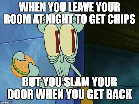 Oh shit Squidward | WHEN YOU LEAVE YOUR ROOM AT NIGHT TO GET CHIPS; BUT YOU SLAM YOUR DOOR WHEN YOU GET BACK | image tagged in oh shit squidward | made w/ Imgflip meme maker