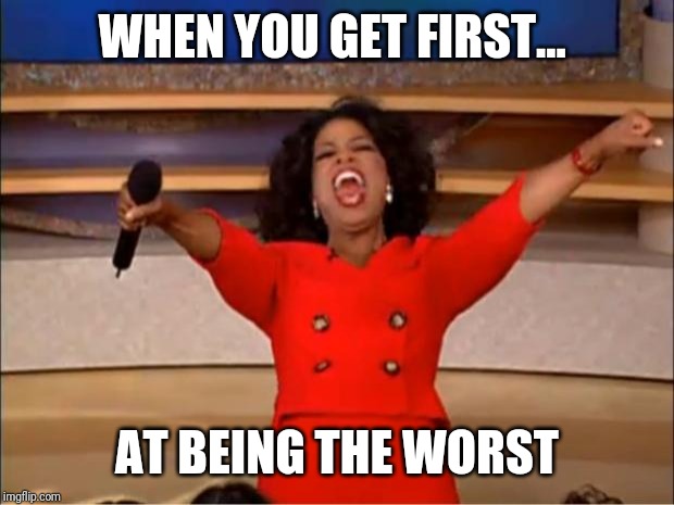 Oprah You Get A | WHEN YOU GET FIRST... AT BEING THE WORST | image tagged in memes,oprah you get a | made w/ Imgflip meme maker