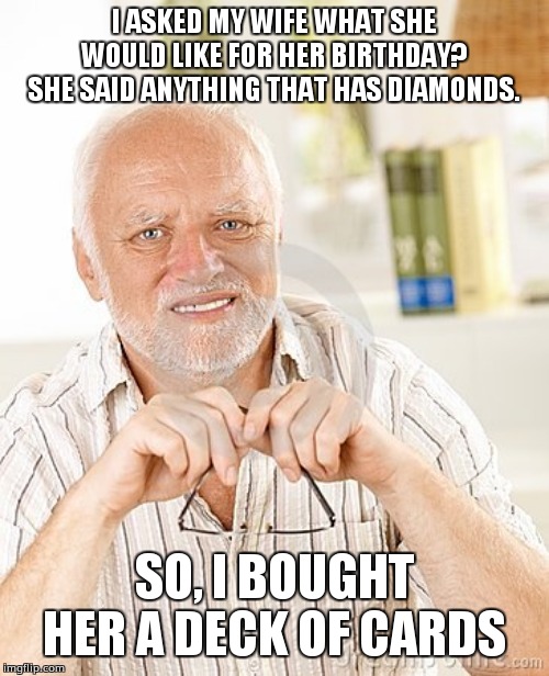 harold unsure | I ASKED MY WIFE WHAT SHE WOULD LIKE FOR HER BIRTHDAY? SHE SAID ANYTHING THAT HAS DIAMONDS. SO, I BOUGHT HER A DECK OF CARDS | image tagged in harold unsure | made w/ Imgflip meme maker