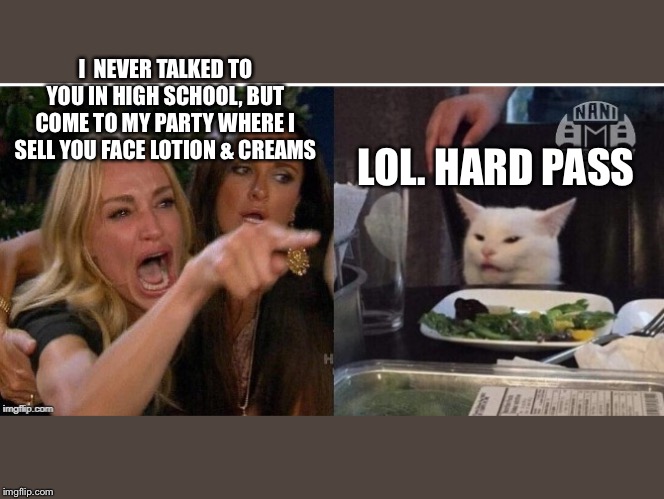 white cat table | I  NEVER TALKED TO YOU IN HIGH SCHOOL, BUT COME TO MY PARTY WHERE I SELL YOU FACE LOTION & CREAMS; LOL. HARD PASS | image tagged in white cat table | made w/ Imgflip meme maker