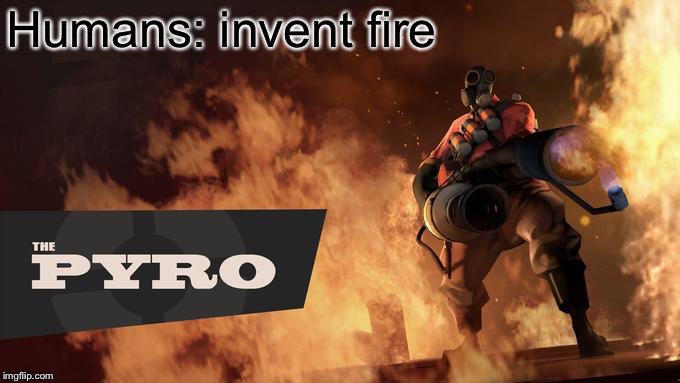 The Pyro - TF2 |  Humans: invent fire | image tagged in the pyro - tf2 | made w/ Imgflip meme maker