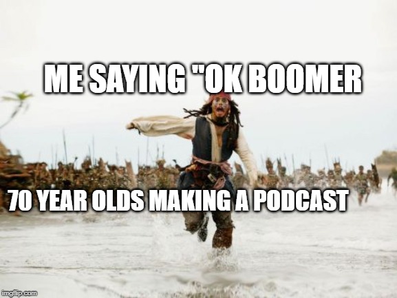Jack Sparrow Being Chased | ME SAYING "OK BOOMER; 70 YEAR OLDS MAKING A PODCAST | image tagged in memes,jack sparrow being chased | made w/ Imgflip meme maker