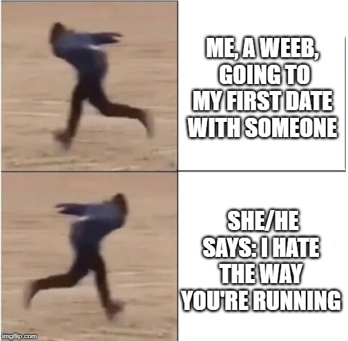 Naruto Runner Drake | ME, A WEEB,  GOING TO MY FIRST DATE WITH SOMEONE; SHE/HE SAYS: I HATE THE WAY YOU'RE RUNNING | image tagged in naruto runner drake | made w/ Imgflip meme maker