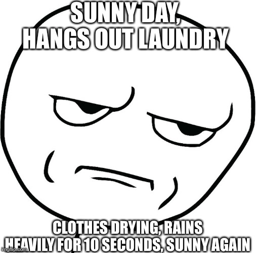 Meme face | SUNNY DAY, HANGS OUT LAUNDRY; CLOTHES DRYING, RAINS HEAVILY FOR 10 SECONDS, SUNNY AGAIN | image tagged in meme face | made w/ Imgflip meme maker