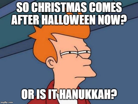 Futurama Fry Meme | SO CHRISTMAS COMES AFTER HALLOWEEN NOW? OR IS IT HANUKKAH? | image tagged in memes,futurama fry | made w/ Imgflip meme maker