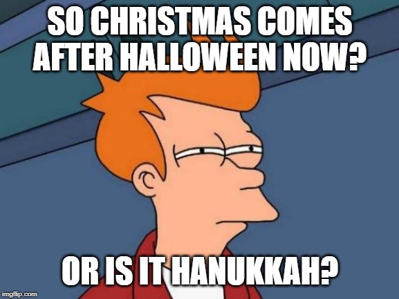 Futurama Fry | SO CHRISTMAS COMES AFTER HALLOWEEN NOW? OR IS IT HANUKKAH? | image tagged in memes,futurama fry | made w/ Imgflip meme maker