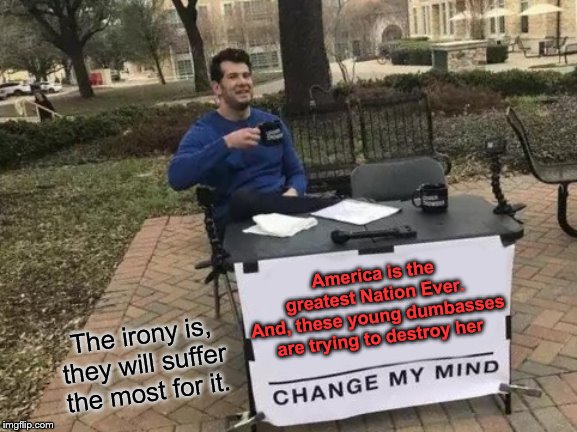 Be careful what you wish for | America is the greatest Nation Ever.
And, these young dumbasses are trying to destroy her; The irony is, they will suffer the most for it. | image tagged in memes,change my mind | made w/ Imgflip meme maker