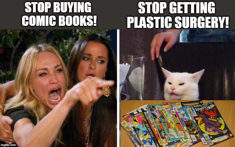 Smudge the cat | STOP GETTING 
PLASTIC SURGERY! STOP BUYING 
COMIC BOOKS! | image tagged in smudge the cat | made w/ Imgflip meme maker