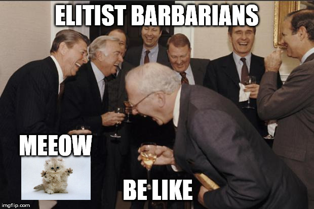 Elite Laughter | ELITIST BARBARIANS; MEEOW; BE LIKE | image tagged in elite laughter | made w/ Imgflip meme maker