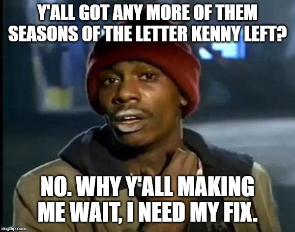Y'all Got Any More Of That Meme | Y'ALL GOT ANY MORE OF THEM SEASONS OF THE LETTER KENNY LEFT? NO. WHY Y'ALL MAKING ME WAIT, I NEED MY FIX. | image tagged in memes,y'all got any more of that | made w/ Imgflip meme maker