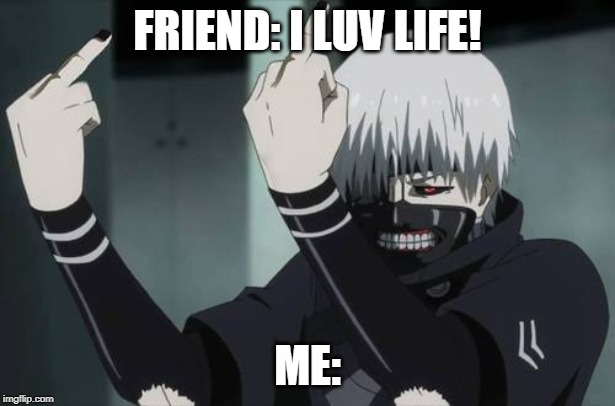 Tokyo Ghoul Fauk | FRIEND: I LUV LIFE! ME: | image tagged in tokyo ghoul fauk,memes,fun,awesome,cool | made w/ Imgflip meme maker