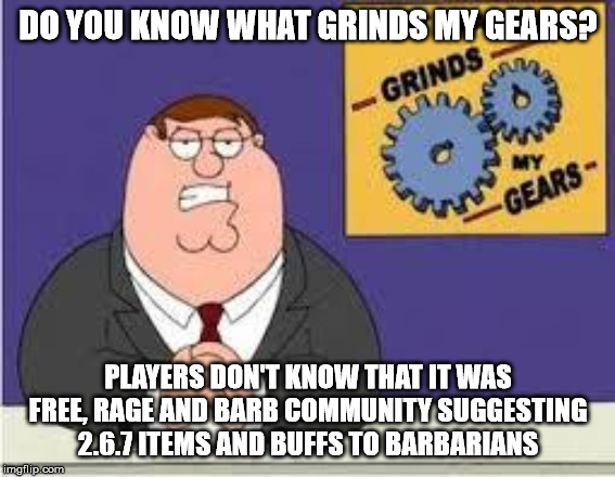 You know what really grinds my gears | DO YOU KNOW WHAT GRINDS MY GEARS? PLAYERS DON'T KNOW THAT IT WAS FREE, RAGE AND BARB COMMUNITY SUGGESTING 2.6.7 ITEMS AND BUFFS TO BARBARIANS | image tagged in you know what really grinds my gears | made w/ Imgflip meme maker