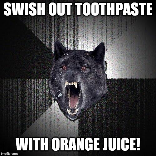 Insanity Wolf Meme | SWISH OUT TOOTHPASTE; WITH ORANGE JUICE! | image tagged in memes,insanity wolf | made w/ Imgflip meme maker