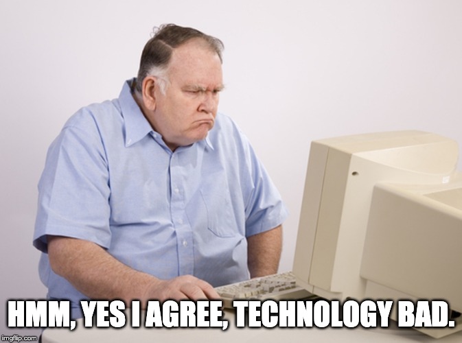 Angry Old Boomer | HMM, YES I AGREE, TECHNOLOGY BAD. | image tagged in angry old boomer | made w/ Imgflip meme maker