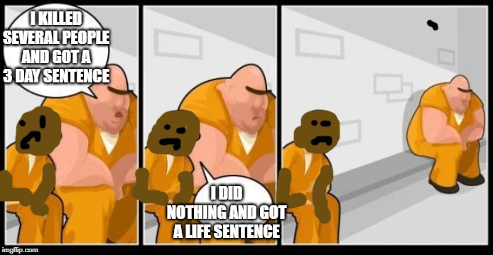 I killed a man, and you? | I KILLED SEVERAL PEOPLE AND GOT A 3 DAY SENTENCE; I DID NOTHING AND GOT A LIFE SENTENCE | image tagged in i killed a man and you | made w/ Imgflip meme maker