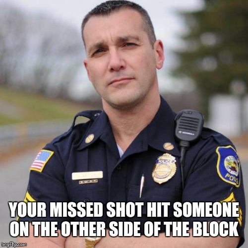 Cop | YOUR MISSED SHOT HIT SOMEONE ON THE OTHER SIDE OF THE BLOCK | image tagged in cop | made w/ Imgflip meme maker