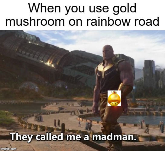 Mushroom | When you use gold mushroom on rainbow road | image tagged in thanos they called me a madman,funny,memes,madman,thanos,nintendo | made w/ Imgflip meme maker