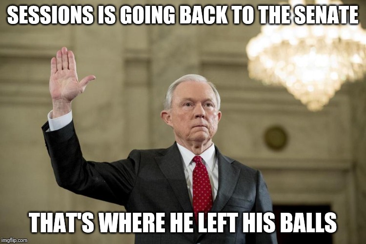 He got away with doing nothing there | SESSIONS IS GOING BACK TO THE SENATE THAT'S WHERE HE LEFT HIS BALLS | image tagged in lying jeff sessions,politicians suck,wow look nothing,mission accomplished,well yes but actually no,suckers | made w/ Imgflip meme maker